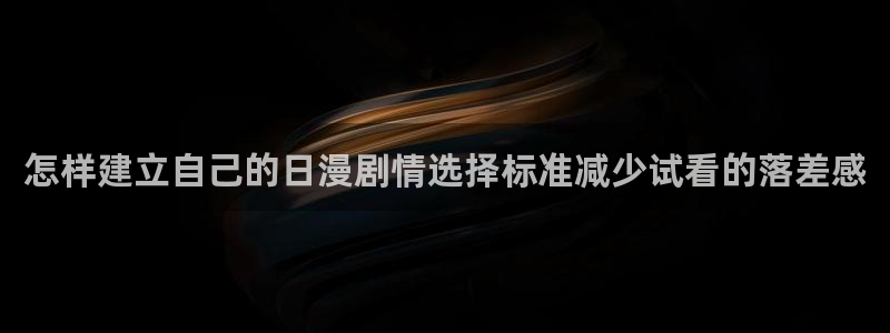 日漫网站：怎样建立自己的日漫剧情选择标准减少试看的落差感