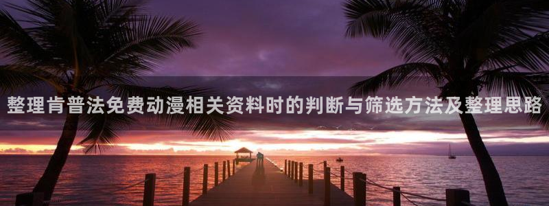 动漫评分：整理肯普法免费动漫相关资料时的判断与筛选方法及整理思路