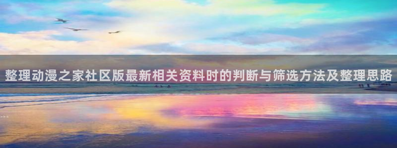 最新动漫作品：整理动漫之家社区版最新相关资料时的判断与筛选方法及整理思路