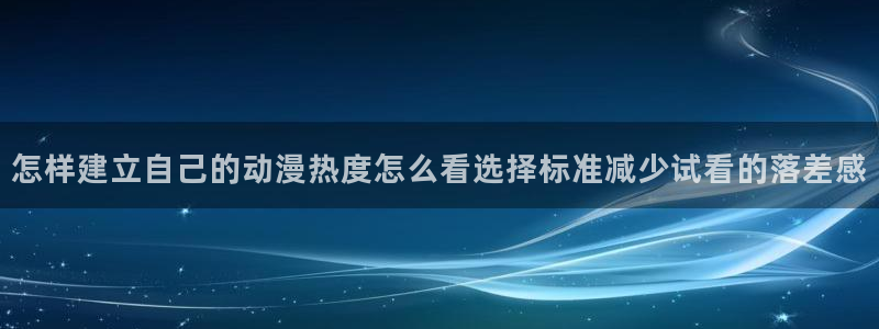动漫分类大全：怎样建立自己的动漫热度怎么看选择标准减少试看的落差感